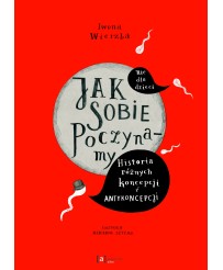 Jak sobie poczynamy. Historia różnych koncepcji i antykoncepcji. Nie dla dzieci.